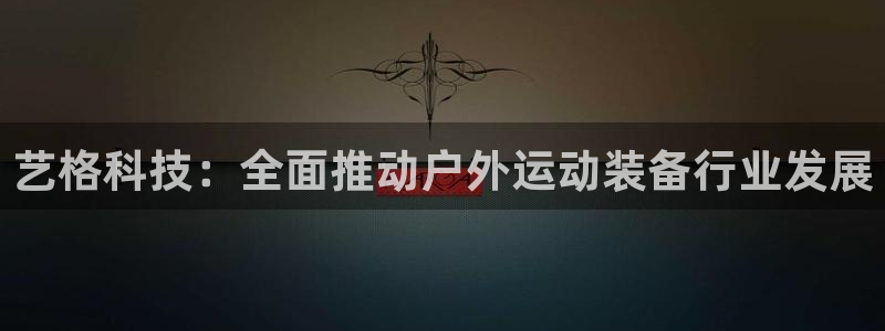 球速体育QsTY官网下载平台是正规平台吗:艺格科技:全面推动